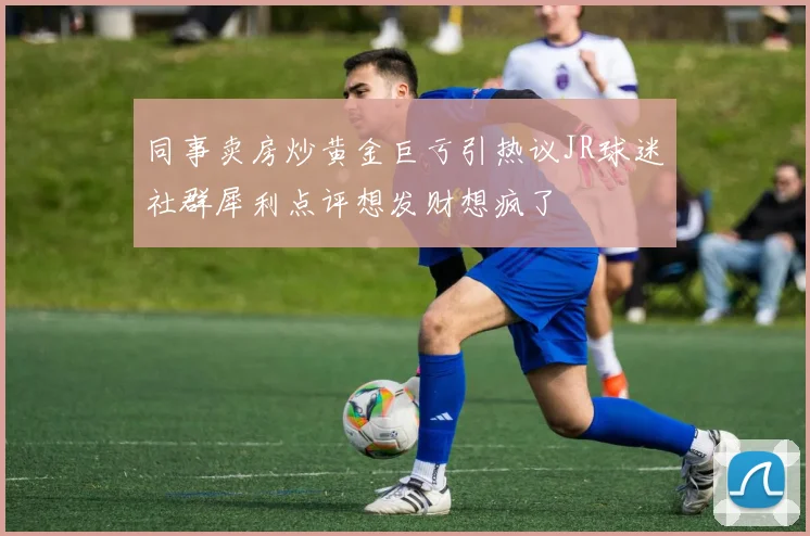 同事卖房炒黄金巨亏引热议JR球迷社群犀利点评想发财想疯了