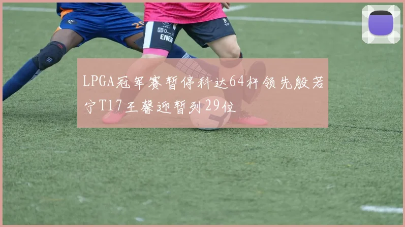 LPGA冠军赛暂停科达64杆领先殷若宁T17王馨迎暂列29位
