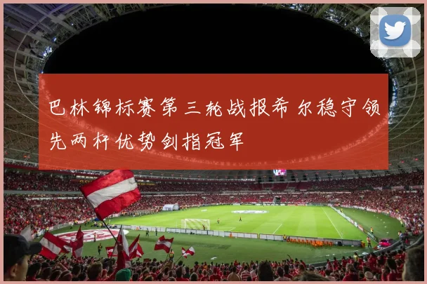 巴林锦标赛第三轮战报希尔稳守领先两杆优势剑指冠军