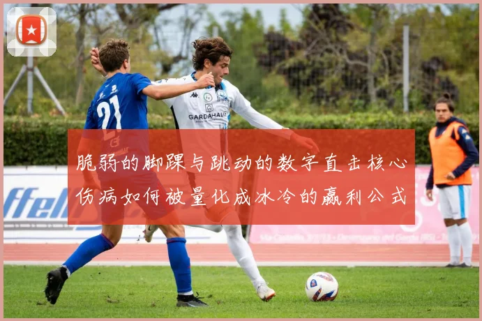 脆弱的脚踝与跳动的数字直击核心伤病如何被量化成冰冷的赢利公式